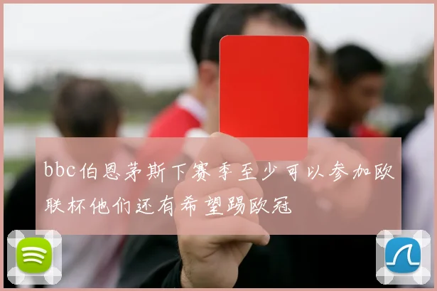 bbc伯恩茅斯下赛季至少可以参加欧联杯他们还有希望踢欧冠